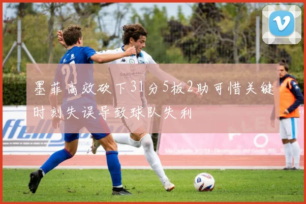 墨菲高效砍下31分5板2助可惜关键时刻失误导致球队失利