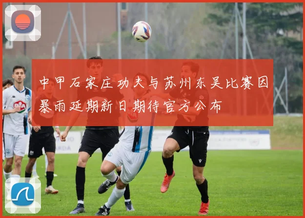 中甲石家庄功夫与苏州东吴比赛因暴雨延期新日期待官方公布