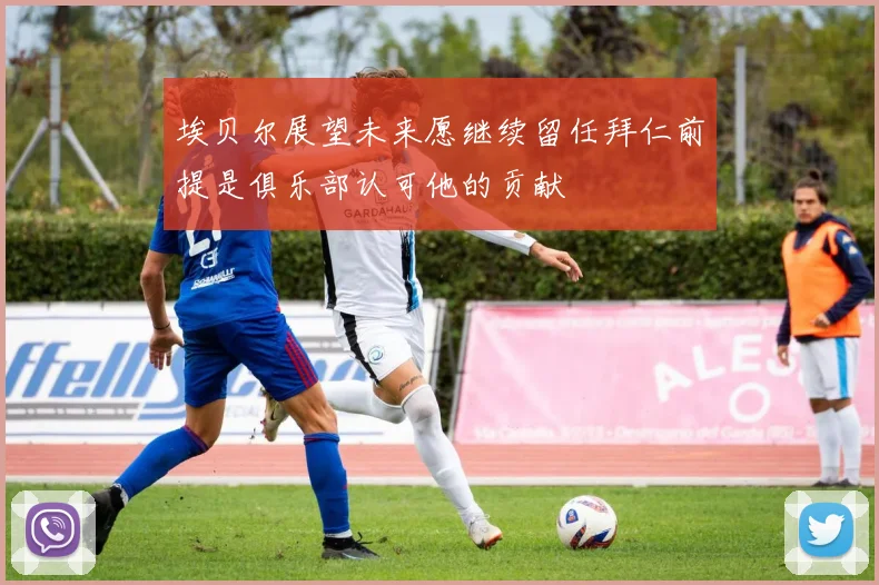 埃贝尔展望未来愿继续留任拜仁前提是俱乐部认可他的贡献