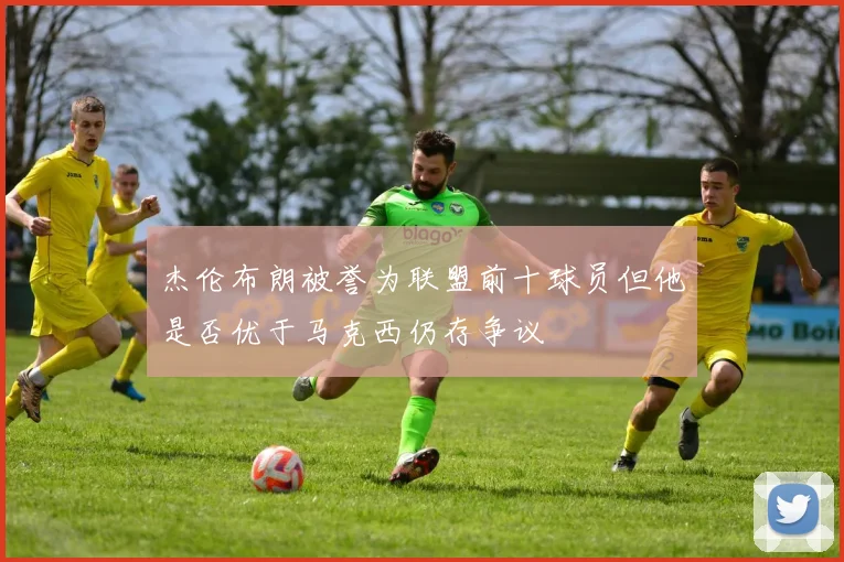 杰伦布朗被誉为联盟前十球员但他是否优于马克西仍存争议