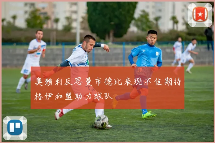 奥赖利反思曼市德比表现不佳期待格伊加盟助力球队