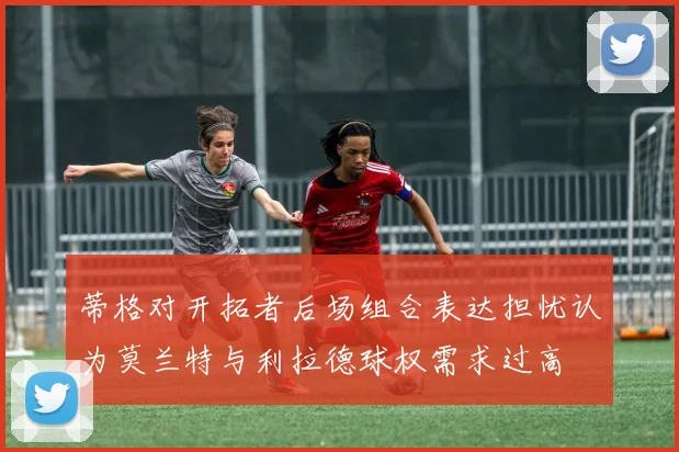 蒂格对开拓者后场组合表达担忧认为莫兰特与利拉德球权需求过高