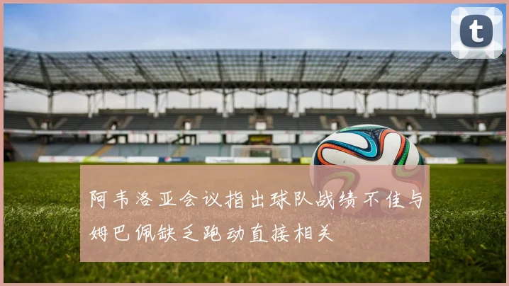 阿韦洛亚会议指出球队战绩不佳与姆巴佩缺乏跑动直接相关
