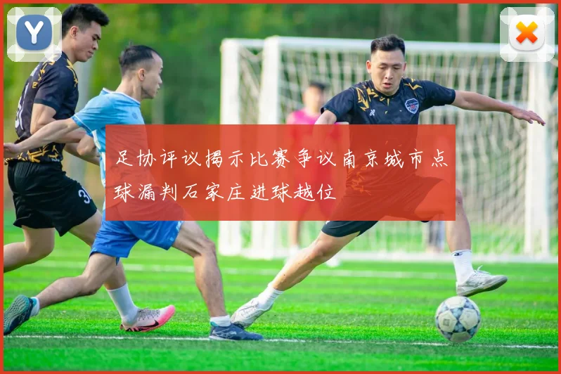 足协评议揭示比赛争议南京城市点球漏判石家庄进球越位