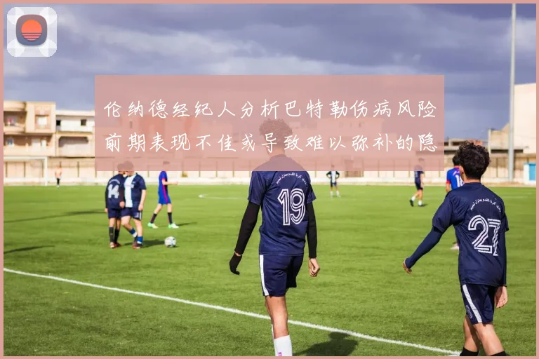 伦纳德经纪人分析巴特勒伤病风险前期表现不佳或导致难以弥补的隐患