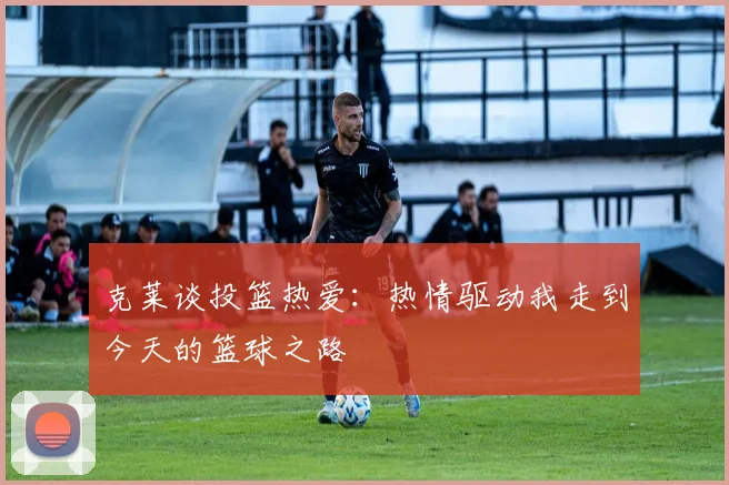 克莱谈投篮热爱：热情驱动我走到今天的篮球之路