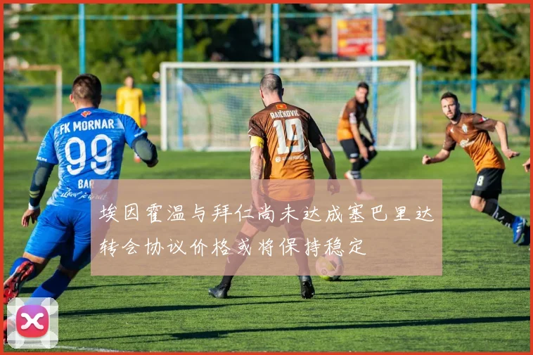 埃因霍温与拜仁尚未达成塞巴里达转会协议价格或将保持稳定