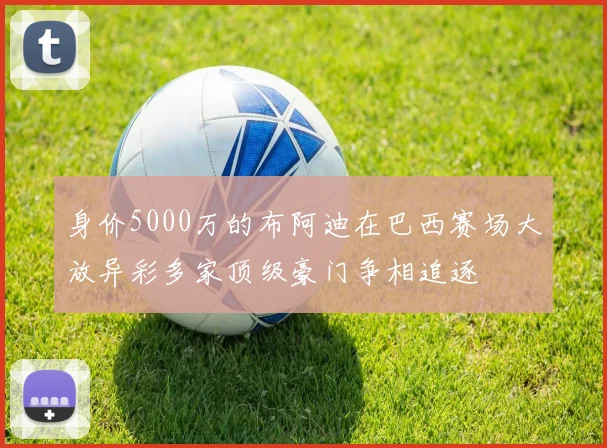 身价5000万的布阿迪在巴西赛场大放异彩多家顶级豪门争相追逐