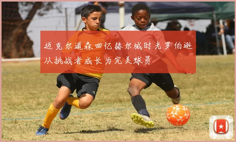迈克尔道森回忆赫尔城时光罗伯逊从挑战者成长为完美球员