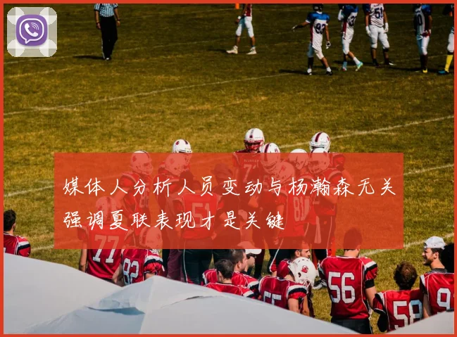 媒体人分析人员变动与杨瀚森无关强调夏联表现才是关键