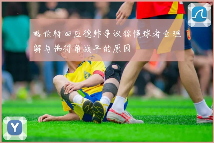 略伦特回应德帅争议称懂球者会理解与佛得角战平的原因