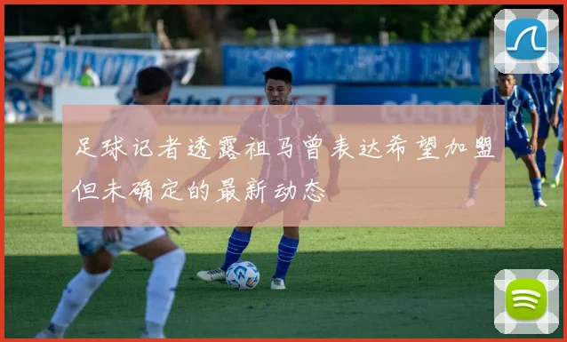 足球记者透露祖马曾表达希望加盟但未确定的最新动态