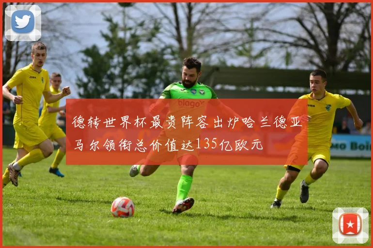 德转世界杯最贵阵容出炉哈兰德亚马尔领衔总价值达135亿欧元