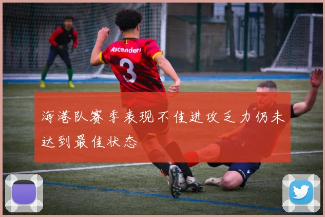 海港队赛季表现不佳进攻乏力仍未达到最佳状态