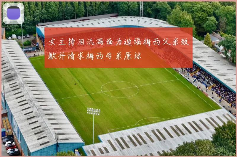 女主持泪流满面为造谣梅西父亲致歉并请求梅西母亲原谅