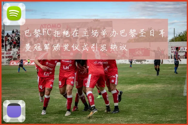 巴黎FC拒绝在主场举办巴黎圣日耳曼冠军颁奖仪式引发热议