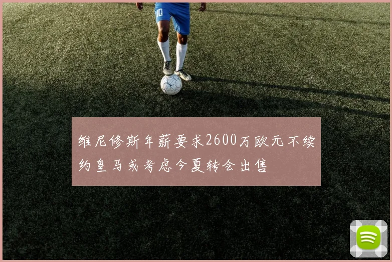维尼修斯年薪要求2600万欧元不续约皇马或考虑今夏转会出售