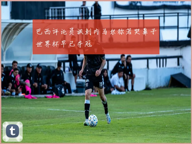 巴西评论员讽刺内马尔称若哭鼻子世界杯早已夺冠