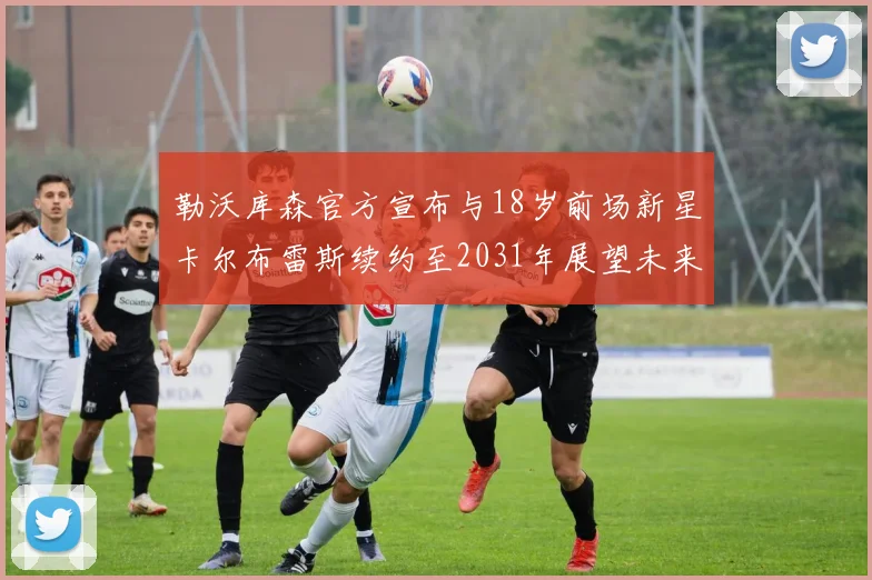 勒沃库森官方宣布与18岁前场新星卡尔布雷斯续约至2031年展望未来