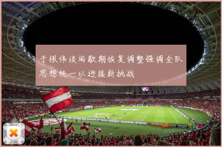 于根伟谈间歇期恢复调整强调全队思想统一以迎接新挑战