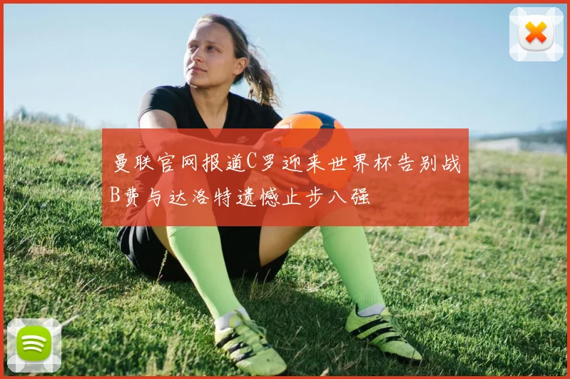 曼联官网报道C罗迎来世界杯告别战B费与达洛特遗憾止步八强