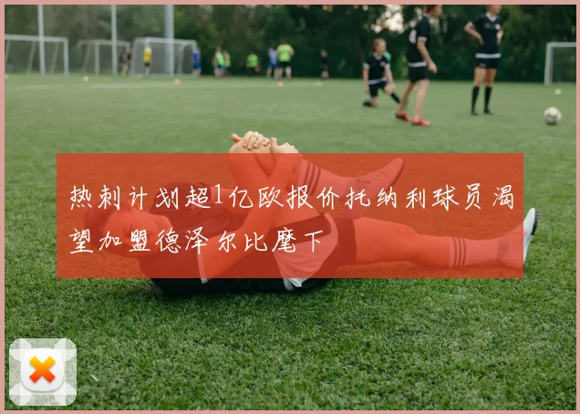 热刺计划超1亿欧报价托纳利球员渴望加盟德泽尔比麾下