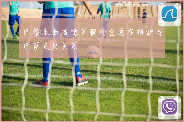 巴黎未激活德罗解约金意在维护与巴萨良好关系