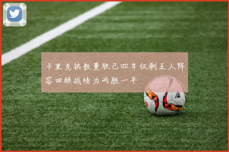 卡里克执教曼联已四年仅剩五人阵容回顾战绩为两胜一平