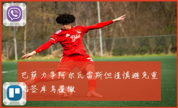 巴萨力争阿尔瓦雷斯但谨慎避免重蹈签库鸟覆辙