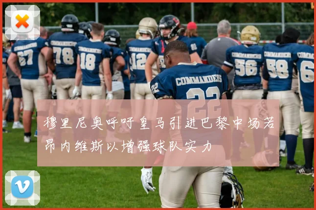 穆里尼奥呼吁皇马引进巴黎中场若昂内维斯以增强球队实力