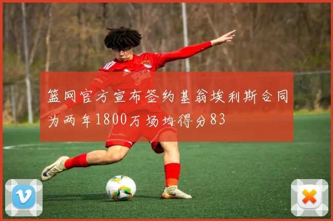 篮网官方宣布签约基翁埃利斯合同为两年1800万场均得分83