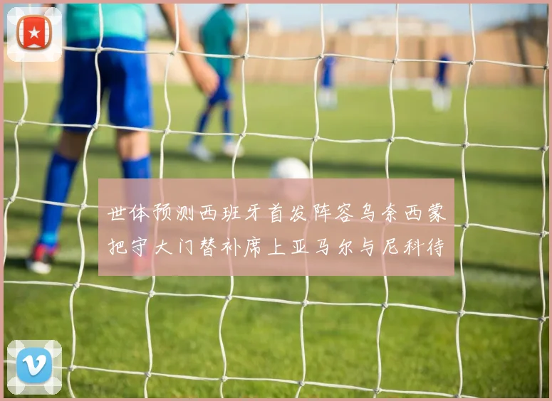 世体预测西班牙首发阵容乌奈西蒙把守大门替补席上亚马尔与尼科待命