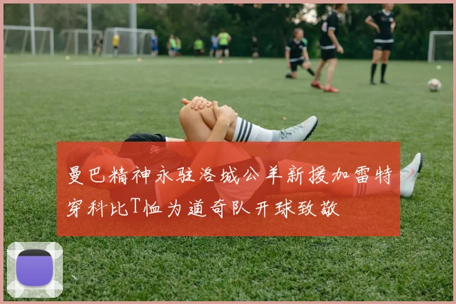 曼巴精神永驻洛城公羊新援加雷特穿科比T恤为道奇队开球致敬