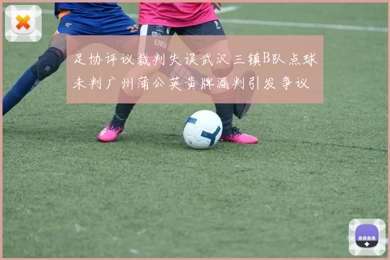 足协评议裁判失误武汉三镇B队点球未判广州蒲公英黄牌漏判引发争议