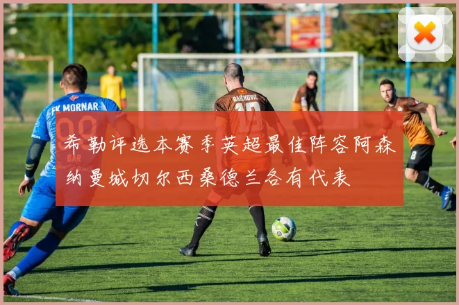 希勒评选本赛季英超最佳阵容阿森纳曼城切尔西桑德兰各有代表