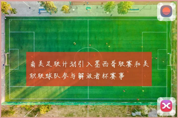 南美足联计划引入墨西哥联赛和美职联球队参与解放者杯赛事